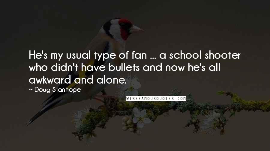 Doug Stanhope Quotes: He's my usual type of fan ... a school shooter who didn't have bullets and now he's all awkward and alone.