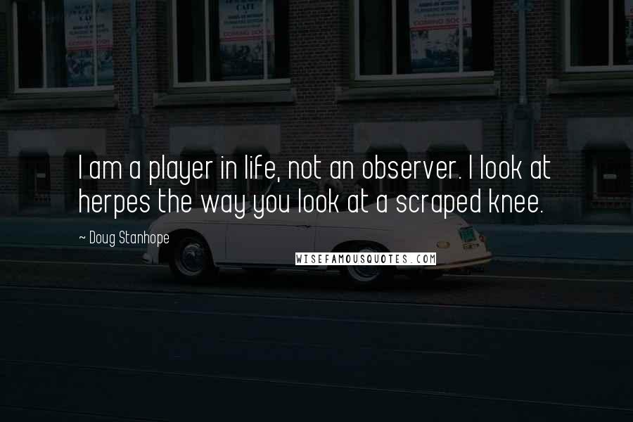 Doug Stanhope Quotes: I am a player in life, not an observer. I look at herpes the way you look at a scraped knee.