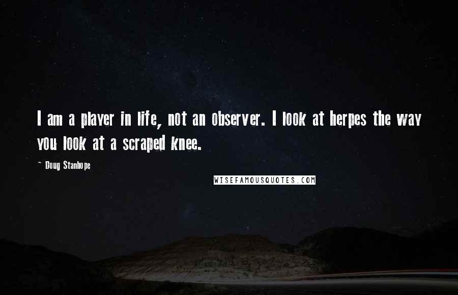 Doug Stanhope Quotes: I am a player in life, not an observer. I look at herpes the way you look at a scraped knee.