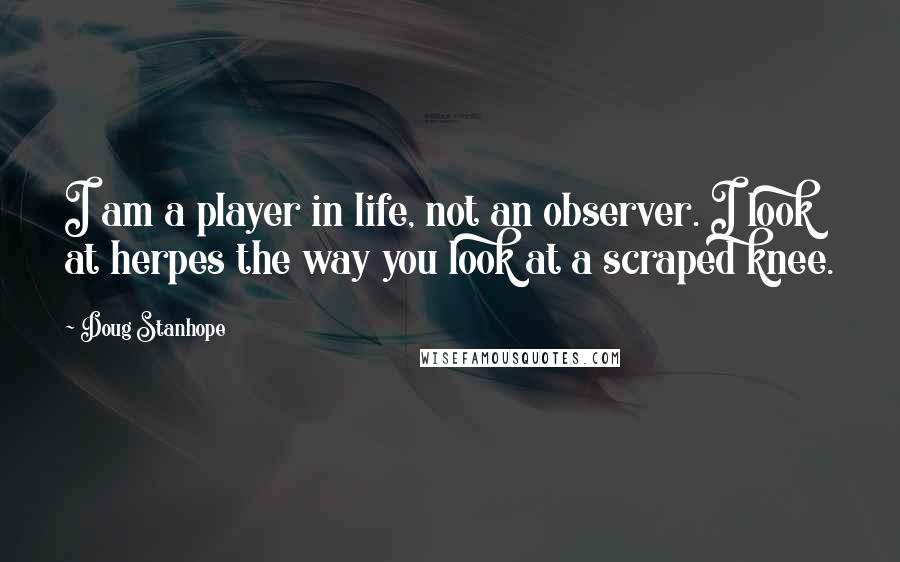 Doug Stanhope Quotes: I am a player in life, not an observer. I look at herpes the way you look at a scraped knee.