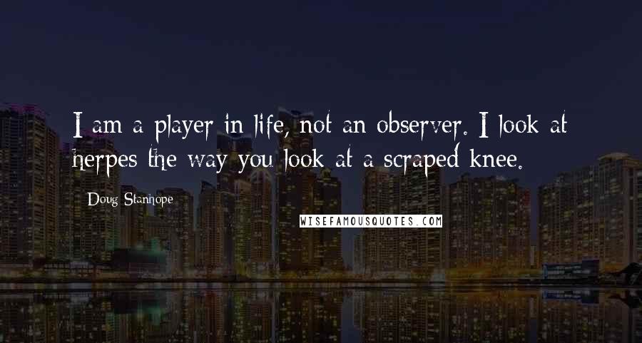 Doug Stanhope Quotes: I am a player in life, not an observer. I look at herpes the way you look at a scraped knee.