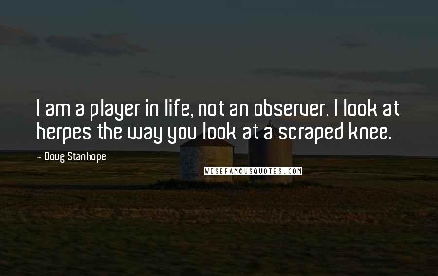 Doug Stanhope Quotes: I am a player in life, not an observer. I look at herpes the way you look at a scraped knee.