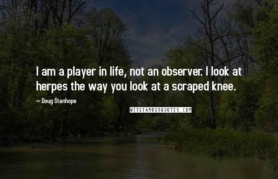 Doug Stanhope Quotes: I am a player in life, not an observer. I look at herpes the way you look at a scraped knee.