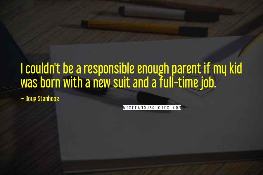 Doug Stanhope Quotes: I couldn't be a responsible enough parent if my kid was born with a new suit and a full-time job.