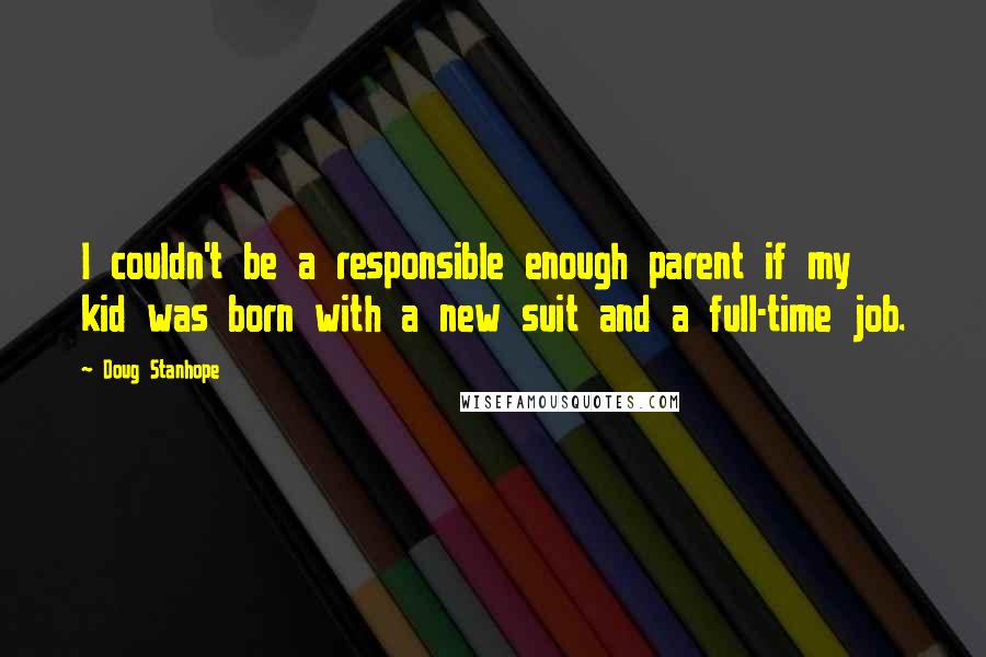Doug Stanhope Quotes: I couldn't be a responsible enough parent if my kid was born with a new suit and a full-time job.