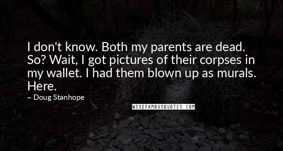 Doug Stanhope Quotes: I don't know. Both my parents are dead. So? Wait, I got pictures of their corpses in my wallet. I had them blown up as murals. Here.