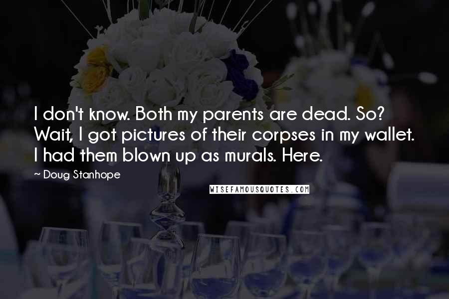 Doug Stanhope Quotes: I don't know. Both my parents are dead. So? Wait, I got pictures of their corpses in my wallet. I had them blown up as murals. Here.