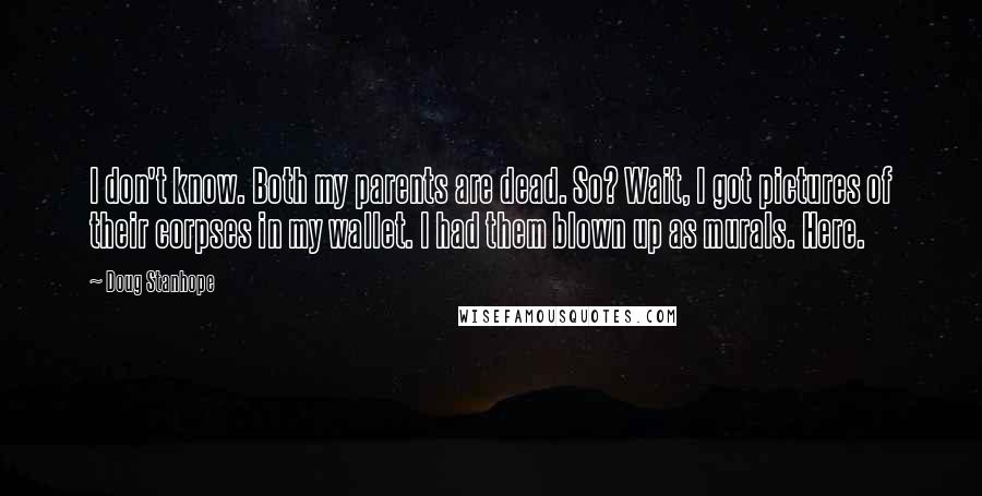 Doug Stanhope Quotes: I don't know. Both my parents are dead. So? Wait, I got pictures of their corpses in my wallet. I had them blown up as murals. Here.