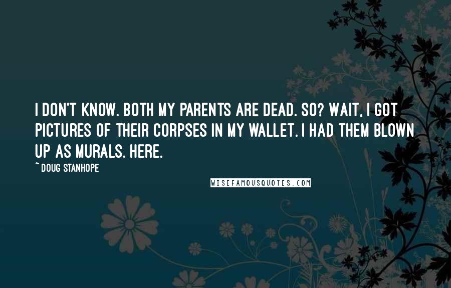 Doug Stanhope Quotes: I don't know. Both my parents are dead. So? Wait, I got pictures of their corpses in my wallet. I had them blown up as murals. Here.