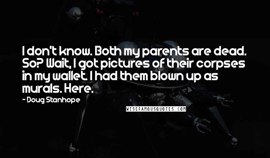 Doug Stanhope Quotes: I don't know. Both my parents are dead. So? Wait, I got pictures of their corpses in my wallet. I had them blown up as murals. Here.