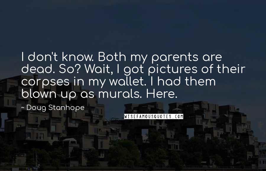 Doug Stanhope Quotes: I don't know. Both my parents are dead. So? Wait, I got pictures of their corpses in my wallet. I had them blown up as murals. Here.