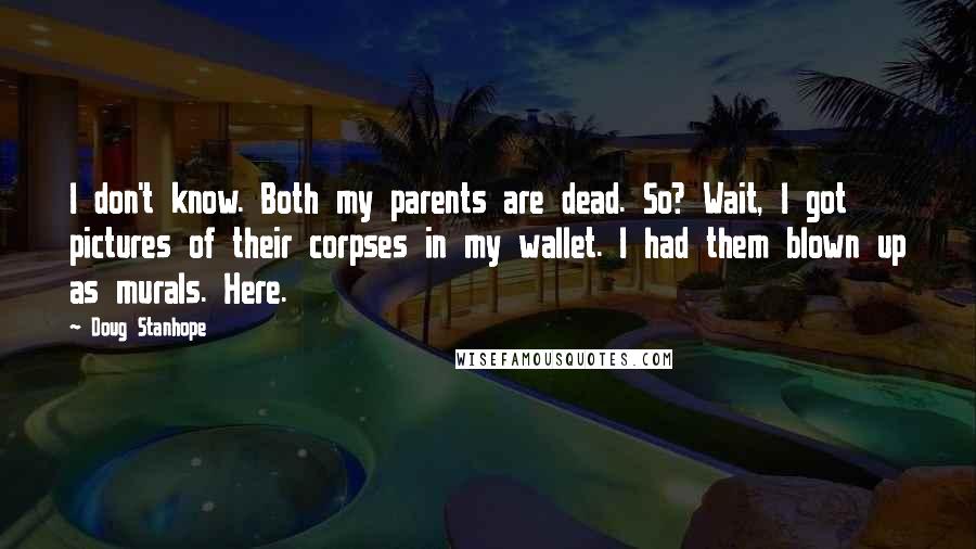Doug Stanhope Quotes: I don't know. Both my parents are dead. So? Wait, I got pictures of their corpses in my wallet. I had them blown up as murals. Here.