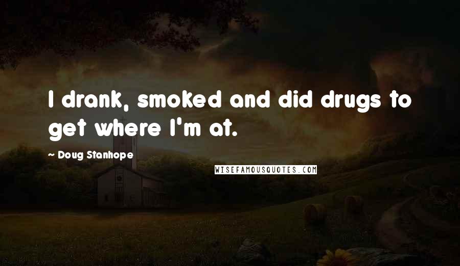 Doug Stanhope Quotes: I drank, smoked and did drugs to get where I'm at.