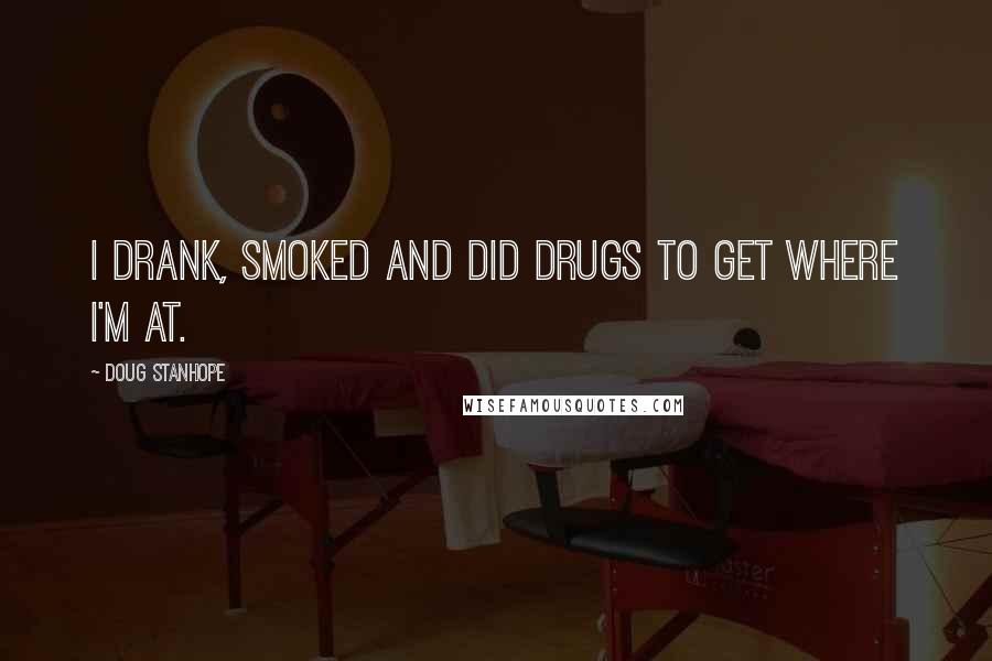 Doug Stanhope Quotes: I drank, smoked and did drugs to get where I'm at.