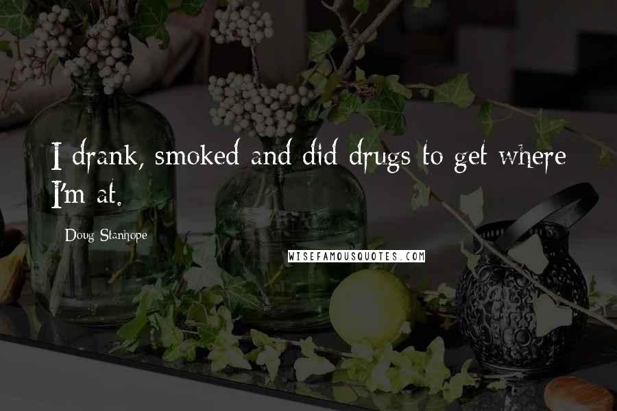 Doug Stanhope Quotes: I drank, smoked and did drugs to get where I'm at.