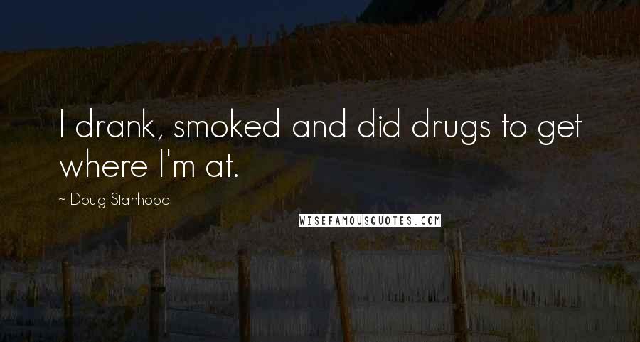 Doug Stanhope Quotes: I drank, smoked and did drugs to get where I'm at.