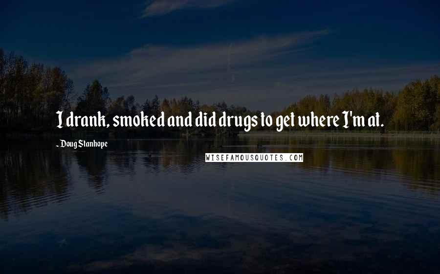 Doug Stanhope Quotes: I drank, smoked and did drugs to get where I'm at.
