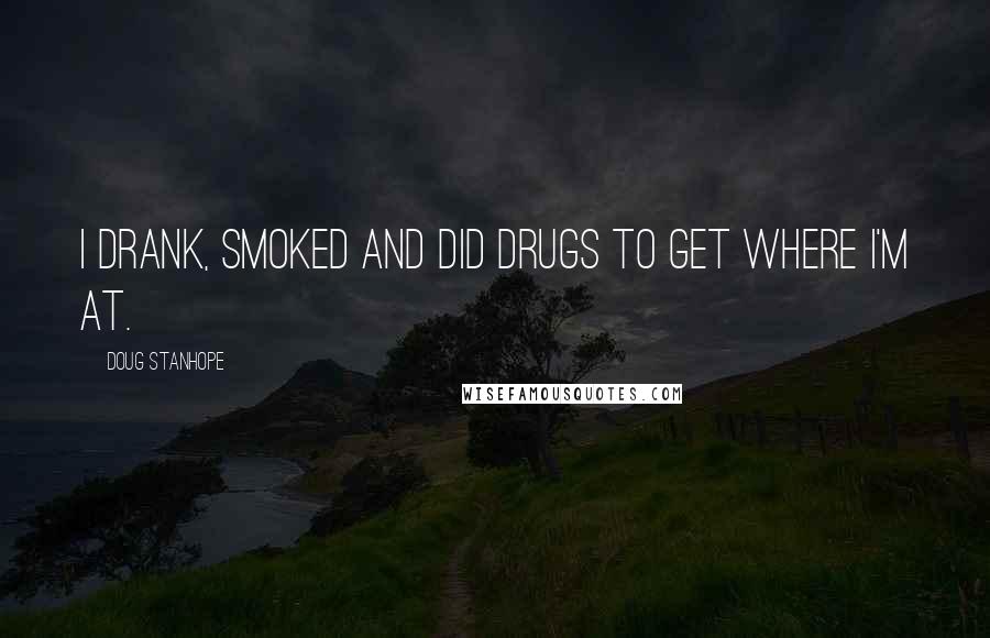 Doug Stanhope Quotes: I drank, smoked and did drugs to get where I'm at.