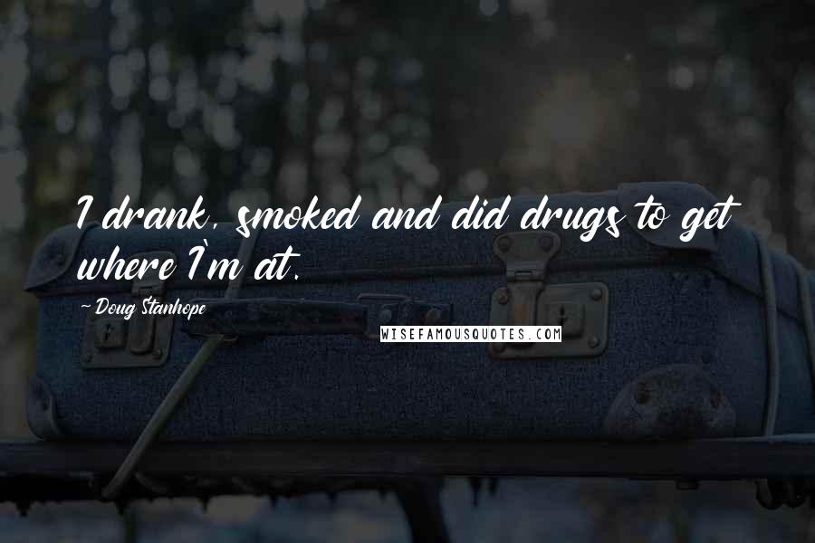 Doug Stanhope Quotes: I drank, smoked and did drugs to get where I'm at.