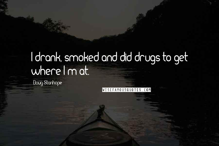 Doug Stanhope Quotes: I drank, smoked and did drugs to get where I'm at.