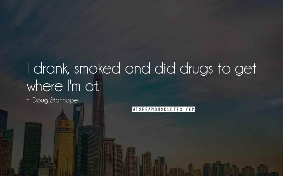 Doug Stanhope Quotes: I drank, smoked and did drugs to get where I'm at.