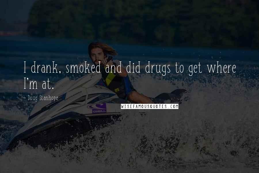 Doug Stanhope Quotes: I drank, smoked and did drugs to get where I'm at.