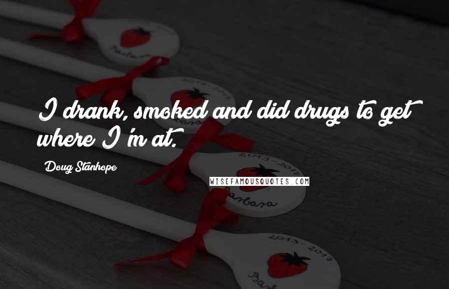 Doug Stanhope Quotes: I drank, smoked and did drugs to get where I'm at.