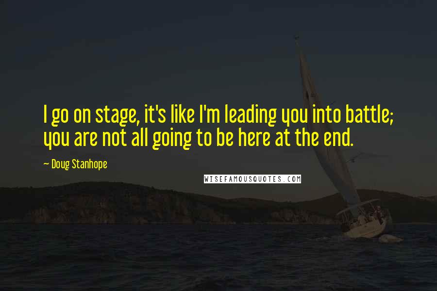 Doug Stanhope Quotes: I go on stage, it's like I'm leading you into battle; you are not all going to be here at the end.