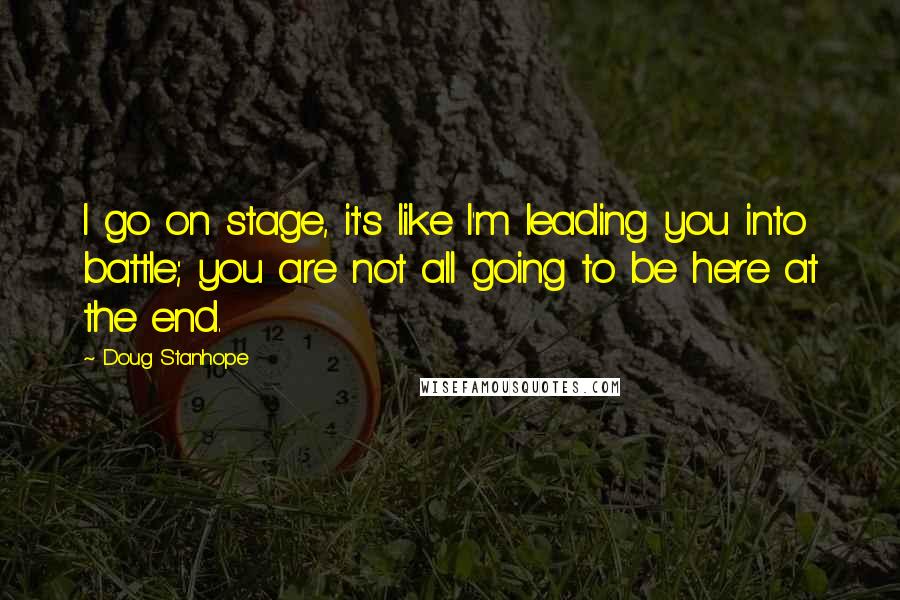 Doug Stanhope Quotes: I go on stage, it's like I'm leading you into battle; you are not all going to be here at the end.