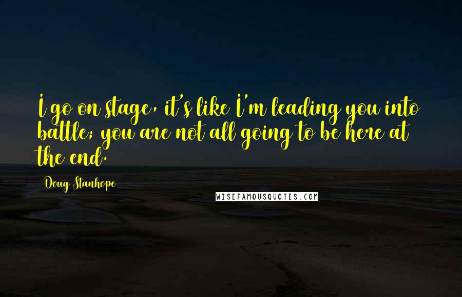 Doug Stanhope Quotes: I go on stage, it's like I'm leading you into battle; you are not all going to be here at the end.