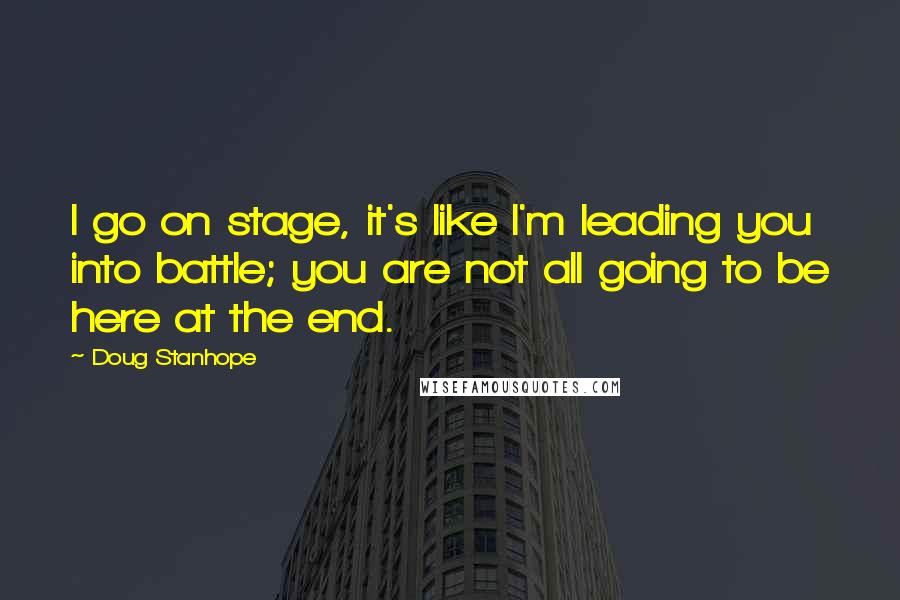Doug Stanhope Quotes: I go on stage, it's like I'm leading you into battle; you are not all going to be here at the end.
