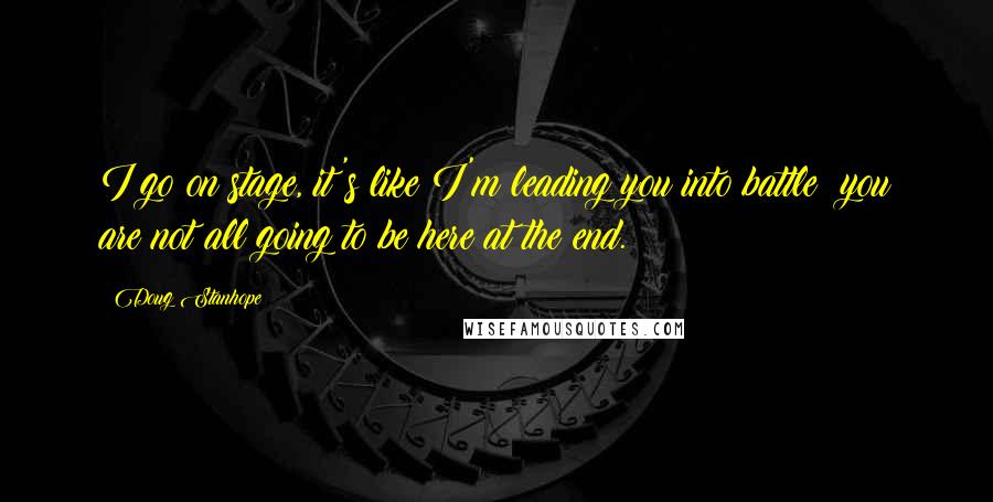 Doug Stanhope Quotes: I go on stage, it's like I'm leading you into battle; you are not all going to be here at the end.