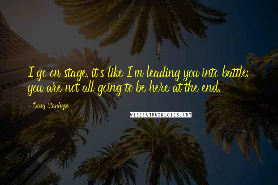 Doug Stanhope Quotes: I go on stage, it's like I'm leading you into battle; you are not all going to be here at the end.