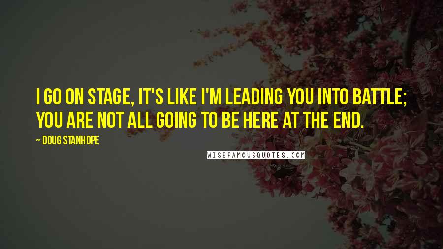 Doug Stanhope Quotes: I go on stage, it's like I'm leading you into battle; you are not all going to be here at the end.