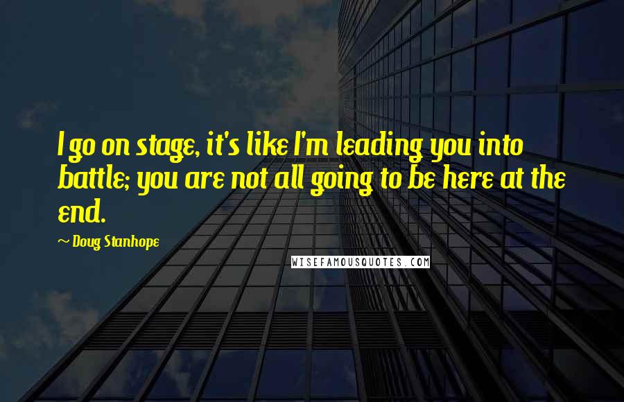 Doug Stanhope Quotes: I go on stage, it's like I'm leading you into battle; you are not all going to be here at the end.