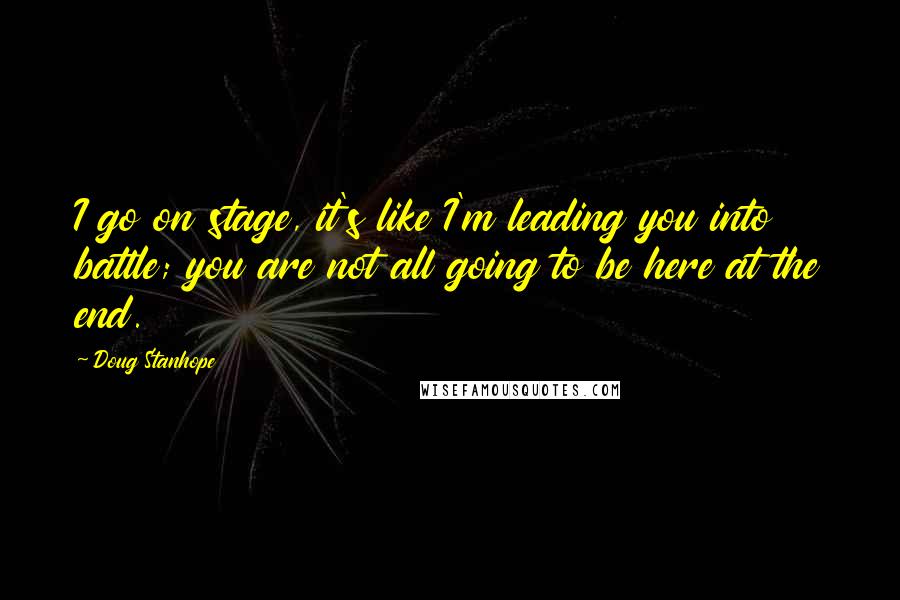 Doug Stanhope Quotes: I go on stage, it's like I'm leading you into battle; you are not all going to be here at the end.