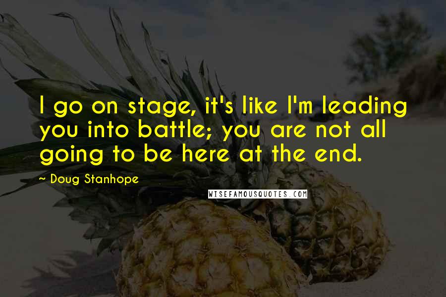 Doug Stanhope Quotes: I go on stage, it's like I'm leading you into battle; you are not all going to be here at the end.