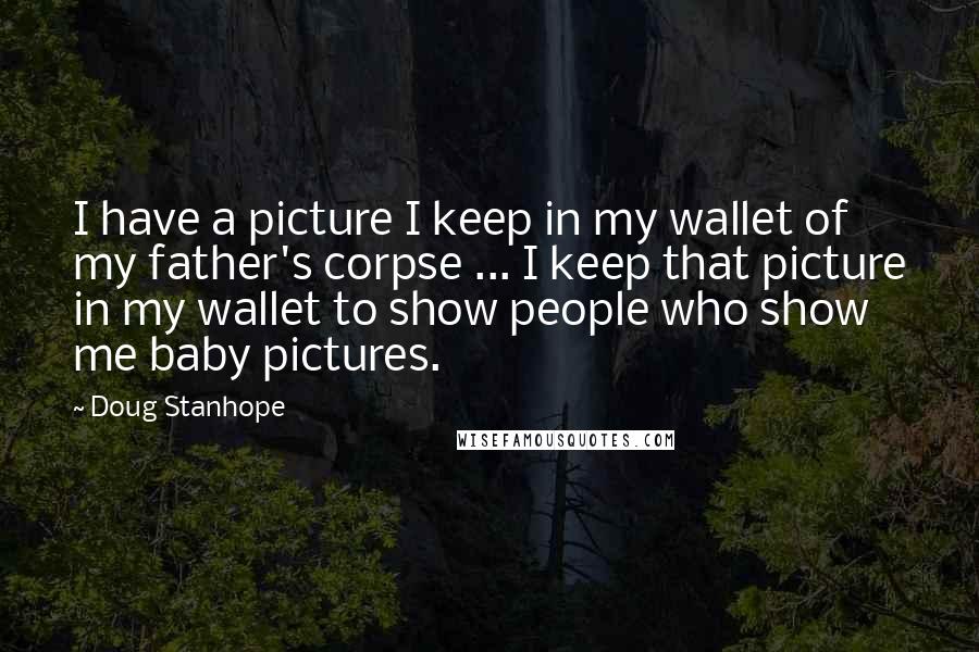 Doug Stanhope Quotes: I have a picture I keep in my wallet of my father's corpse ... I keep that picture in my wallet to show people who show me baby pictures.