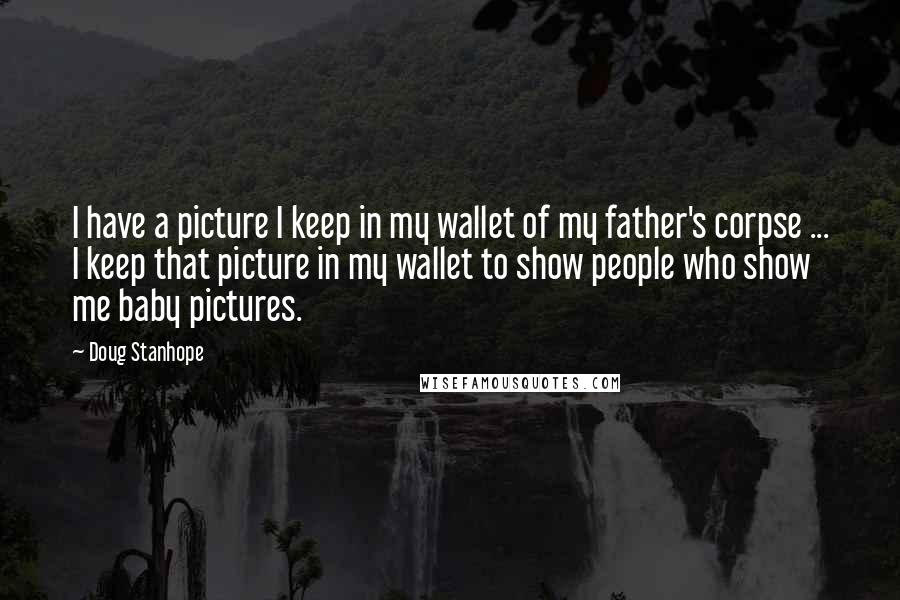 Doug Stanhope Quotes: I have a picture I keep in my wallet of my father's corpse ... I keep that picture in my wallet to show people who show me baby pictures.