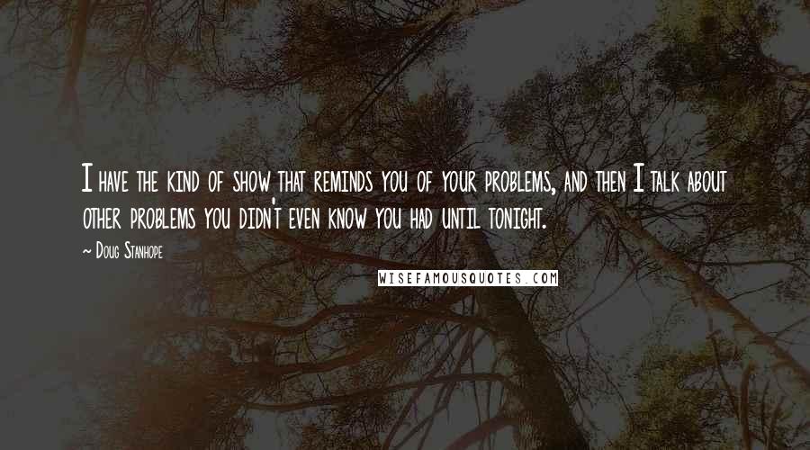 Doug Stanhope Quotes: I have the kind of show that reminds you of your problems, and then I talk about other problems you didn't even know you had until tonight.