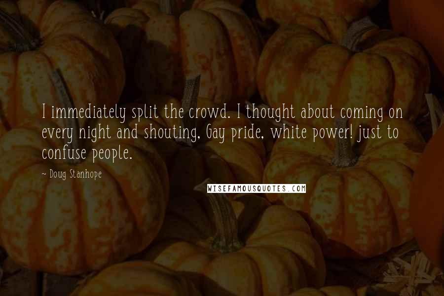 Doug Stanhope Quotes: I immediately split the crowd. I thought about coming on every night and shouting, Gay pride, white power! just to confuse people.
