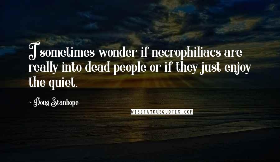 Doug Stanhope Quotes: I sometimes wonder if necrophiliacs are really into dead people or if they just enjoy the quiet.