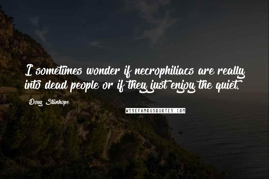 Doug Stanhope Quotes: I sometimes wonder if necrophiliacs are really into dead people or if they just enjoy the quiet.