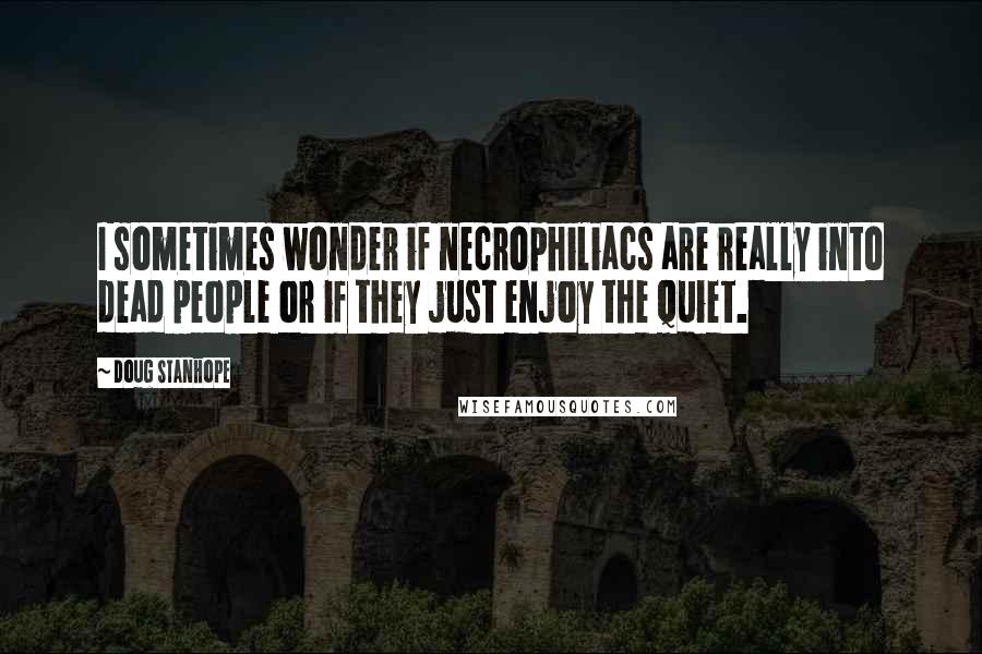 Doug Stanhope Quotes: I sometimes wonder if necrophiliacs are really into dead people or if they just enjoy the quiet.