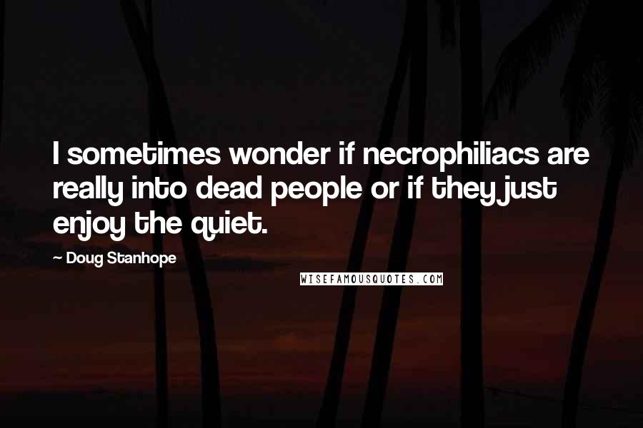 Doug Stanhope Quotes: I sometimes wonder if necrophiliacs are really into dead people or if they just enjoy the quiet.