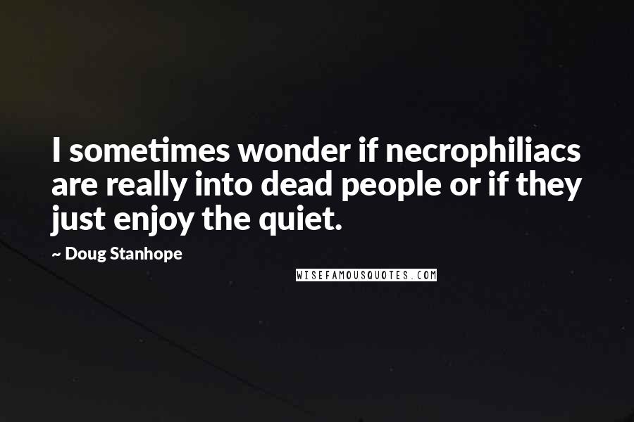 Doug Stanhope Quotes: I sometimes wonder if necrophiliacs are really into dead people or if they just enjoy the quiet.