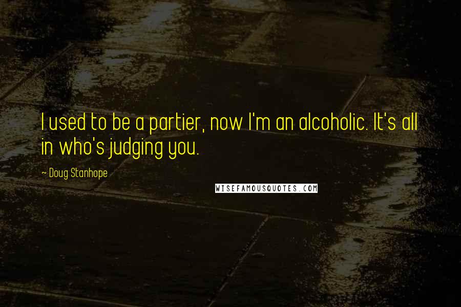 Doug Stanhope Quotes: I used to be a partier, now I'm an alcoholic. It's all in who's judging you.