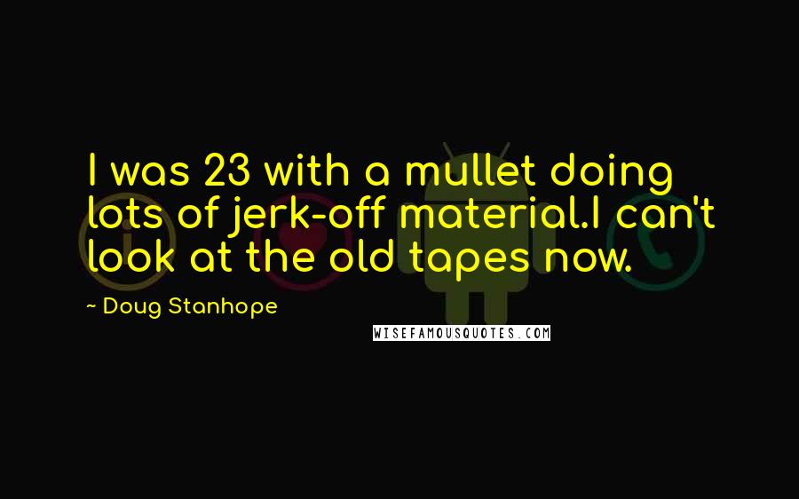 Doug Stanhope Quotes: I was 23 with a mullet doing lots of jerk-off material.I can't look at the old tapes now.
