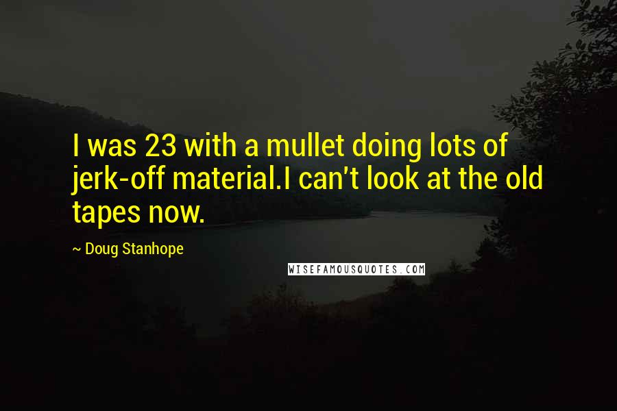 Doug Stanhope Quotes: I was 23 with a mullet doing lots of jerk-off material.I can't look at the old tapes now.