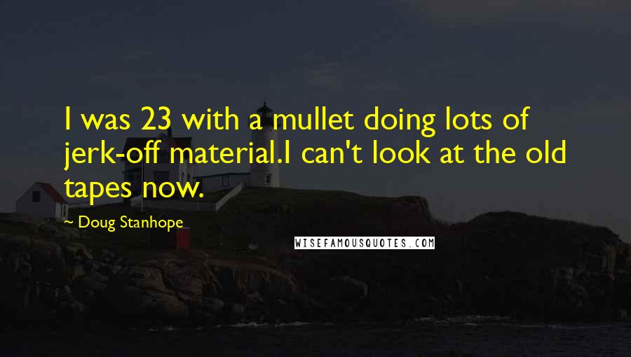 Doug Stanhope Quotes: I was 23 with a mullet doing lots of jerk-off material.I can't look at the old tapes now.